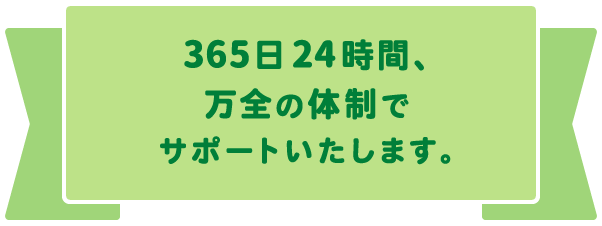 365日24時間、万全の体制でサポートいたします。